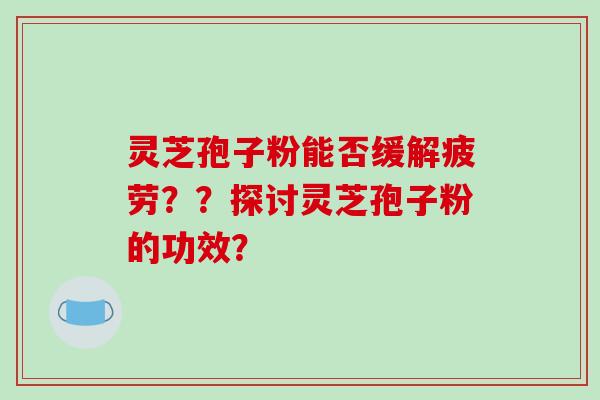 灵芝孢子粉能否缓解疲劳？？探讨灵芝孢子粉的功效？