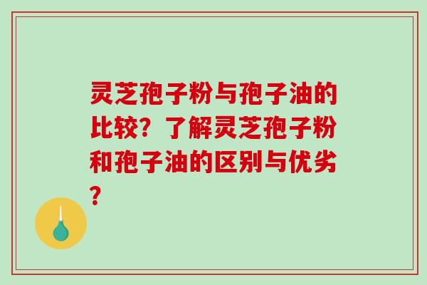 灵芝孢子粉与孢子油的比较？了解灵芝孢子粉和孢子油的区别与优劣？