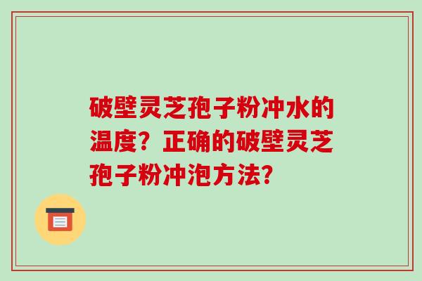 破壁灵芝孢子粉冲水的温度？正确的破壁灵芝孢子粉冲泡方法？
