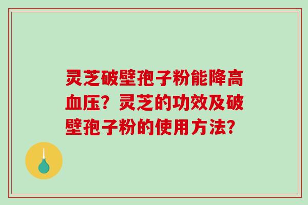 灵芝破壁孢子粉能降高血压？灵芝的功效及破壁孢子粉的使用方法？