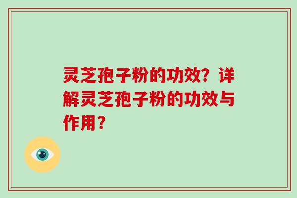 灵芝孢子粉的功效？详解灵芝孢子粉的功效与作用？