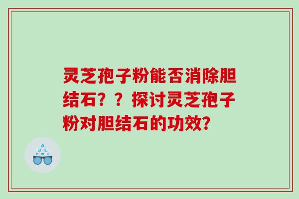 灵芝孢子粉能否消除胆结石？？探讨灵芝孢子粉对胆结石的功效？