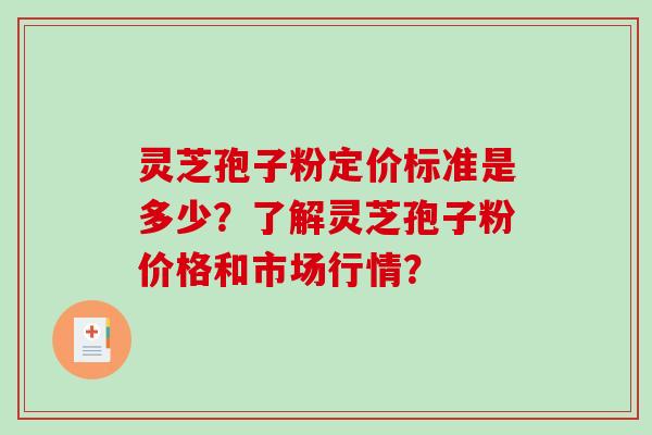 灵芝孢子粉定价标准是多少？了解灵芝孢子粉价格和市场行情？