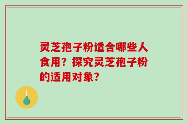 灵芝孢子粉适合哪些人食用？探究灵芝孢子粉的适用对象？