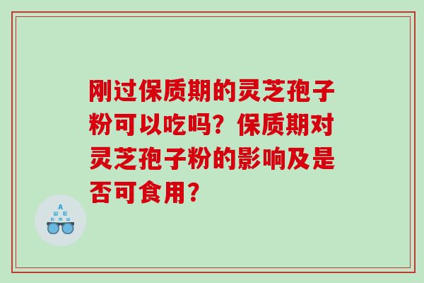 刚过保质期的灵芝孢子粉可以吃吗？保质期对灵芝孢子粉的影响及是否可食用？
