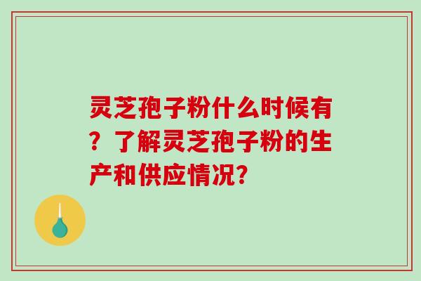 灵芝孢子粉什么时候有？了解灵芝孢子粉的生产和供应情况？
