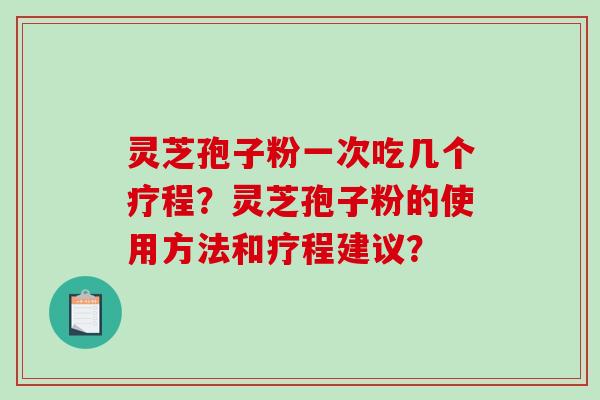 灵芝孢子粉一次吃几个疗程？灵芝孢子粉的使用方法和疗程建议？