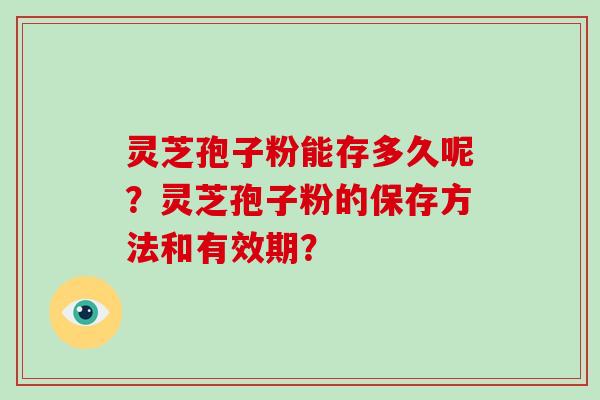 灵芝孢子粉能存多久呢？灵芝孢子粉的保存方法和有效期？