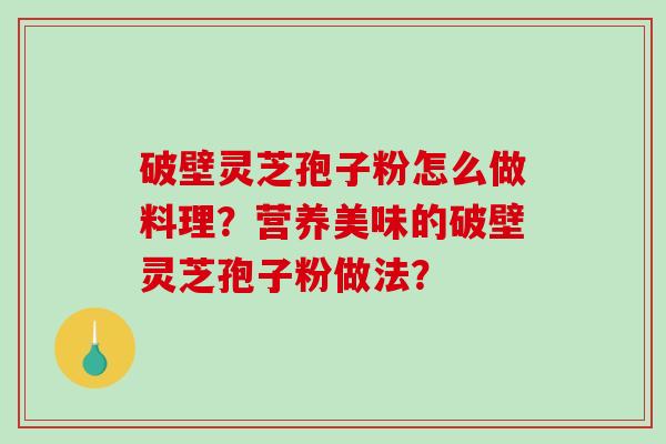 破壁灵芝孢子粉怎么做料理？营养美味的破壁灵芝孢子粉做法？
