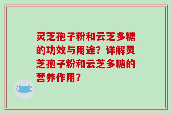 灵芝孢子粉和云芝多糖的功效与用途？详解灵芝孢子粉和云芝多糖的营养作用？