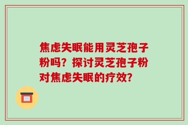 焦虑失眠能用灵芝孢子粉吗？探讨灵芝孢子粉对焦虑失眠的疗效？