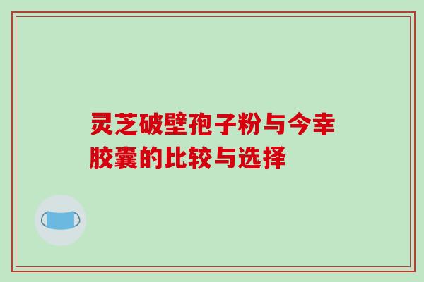 灵芝破壁孢子粉与今幸胶囊的比较与选择