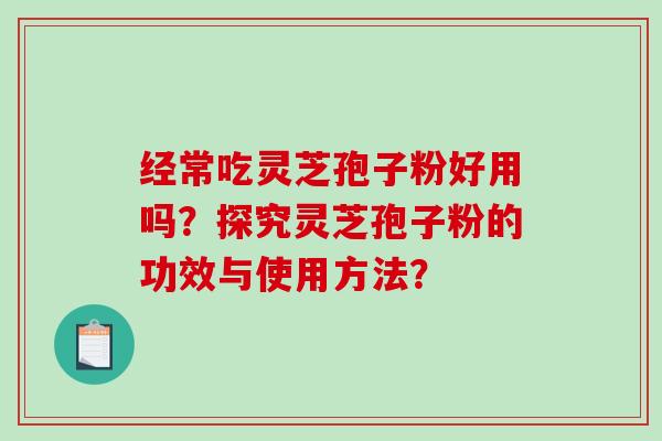 经常吃灵芝孢子粉好用吗？探究灵芝孢子粉的功效与使用方法？