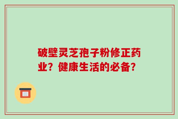 破壁灵芝孢子粉修正药业？健康生活的必备？