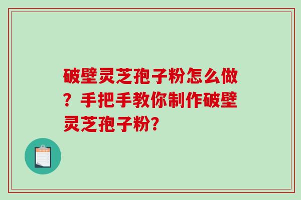 破壁灵芝孢子粉怎么做？手把手教你制作破壁灵芝孢子粉？