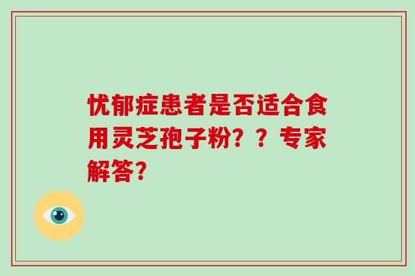 忧郁症患者是否适合食用灵芝孢子粉？？专家解答？