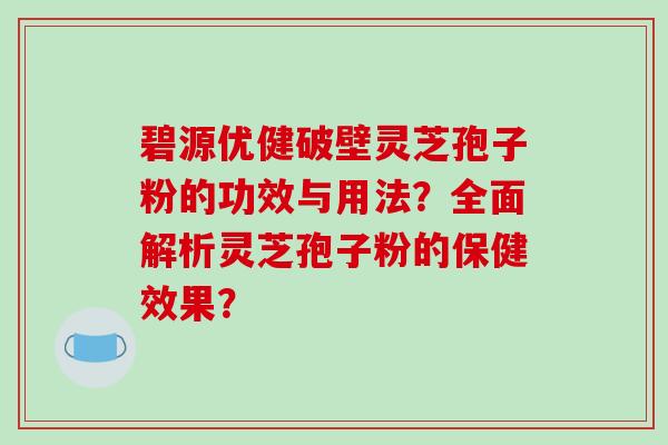 碧源优健破壁灵芝孢子粉的功效与用法？全面解析灵芝孢子粉的保健效果？