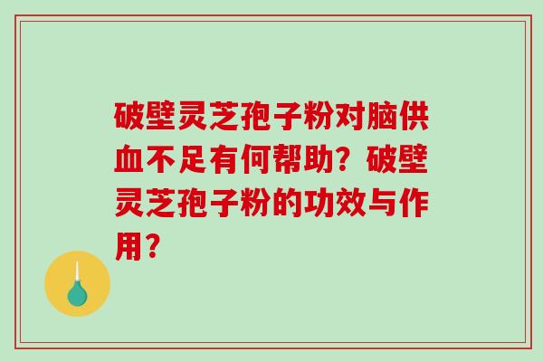 破壁灵芝孢子粉对脑供不足有何帮助？破壁灵芝孢子粉的功效与作用？