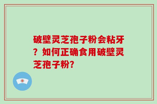 破壁灵芝孢子粉会粘牙？如何正确食用破壁灵芝孢子粉？
