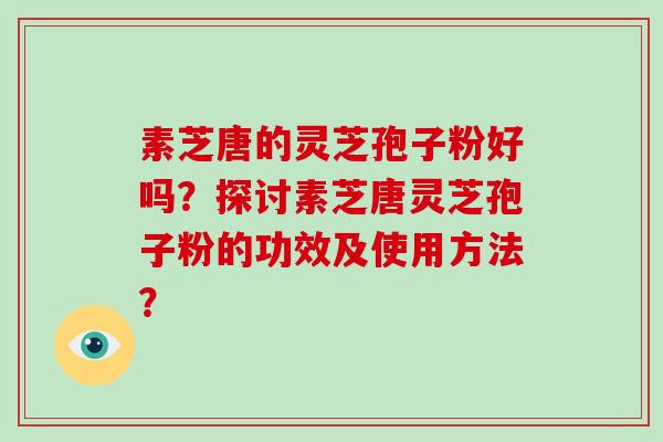 素芝唐的灵芝孢子粉好吗？探讨素芝唐灵芝孢子粉的功效及使用方法？