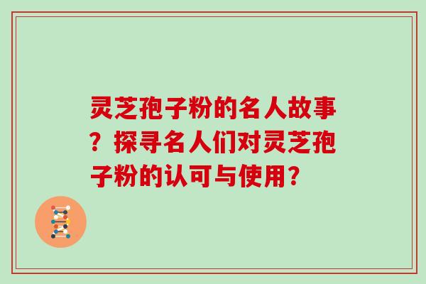灵芝孢子粉的名人故事？探寻名人们对灵芝孢子粉的认可与使用？