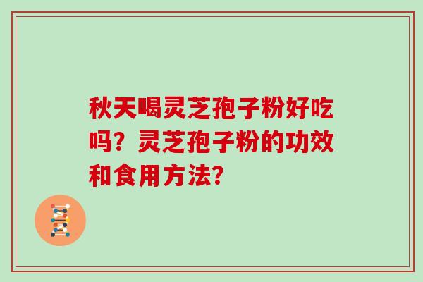 秋天喝灵芝孢子粉好吃吗？灵芝孢子粉的功效和食用方法？