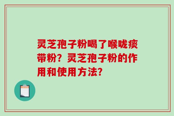 灵芝孢子粉喝了喉咙痰带粉？灵芝孢子粉的作用和使用方法？