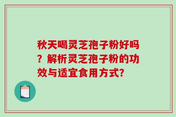 秋天喝灵芝孢子粉好吗？解析灵芝孢子粉的功效与适宜食用方式？