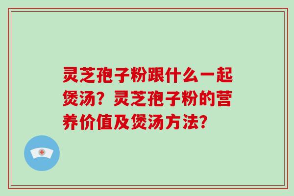 灵芝孢子粉跟什么一起煲汤？灵芝孢子粉的营养价值及煲汤方法？