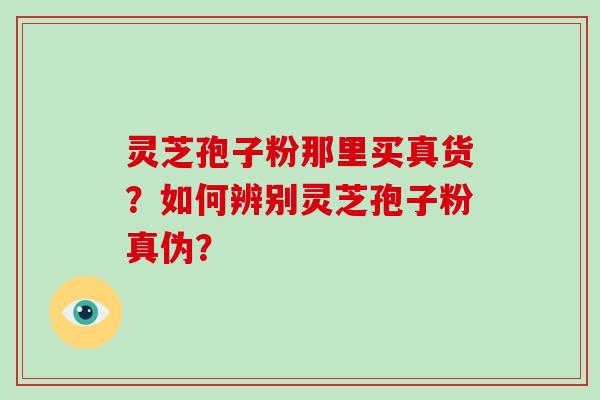 灵芝孢子粉那里买真货？如何辨别灵芝孢子粉真伪？