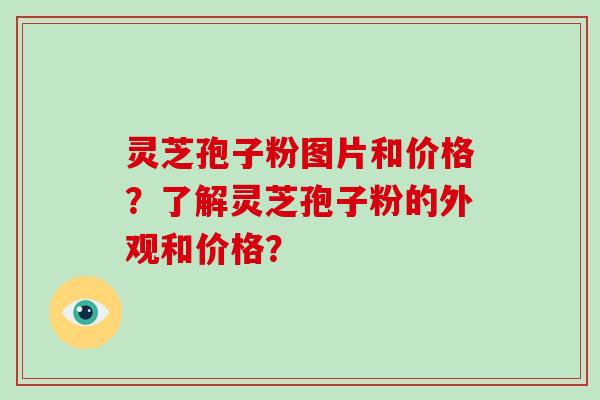灵芝孢子粉图片和价格？了解灵芝孢子粉的外观和价格？