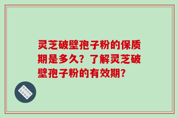 灵芝破壁孢子粉的保质期是多久？了解灵芝破壁孢子粉的有效期？
