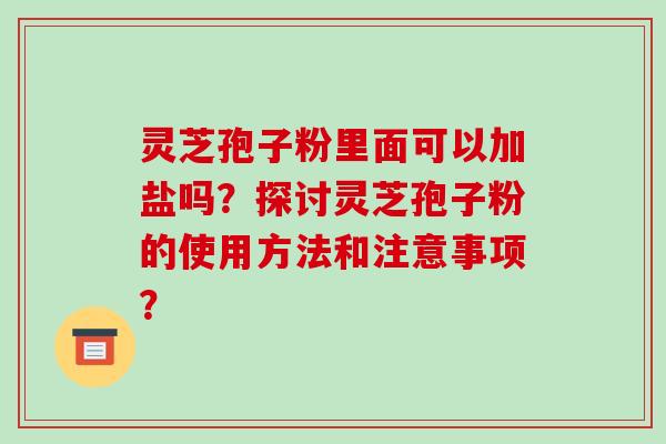 灵芝孢子粉里面可以加盐吗？探讨灵芝孢子粉的使用方法和注意事项？