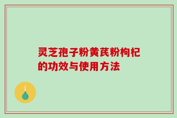 灵芝孢子粉黄芪粉枸杞的功效与使用方法