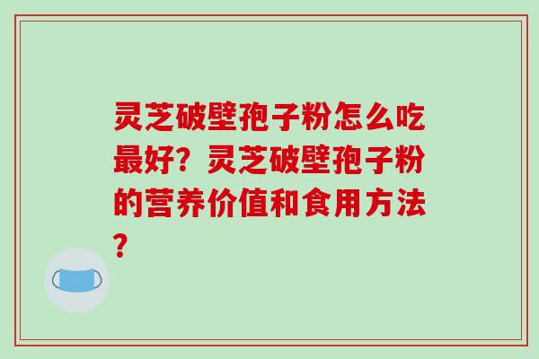 灵芝破壁孢子粉怎么吃好？灵芝破壁孢子粉的营养价值和食用方法？