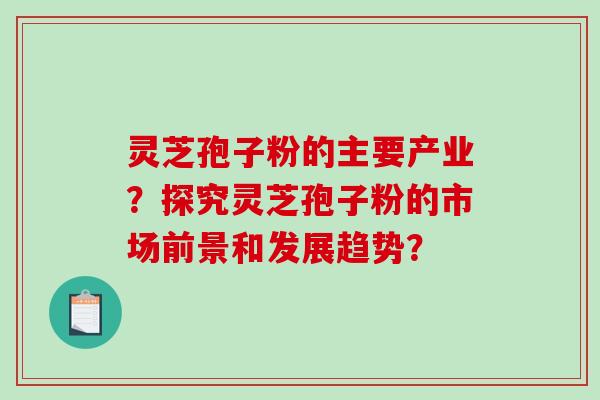 灵芝孢子粉的主要产业？探究灵芝孢子粉的市场前景和发展趋势？
