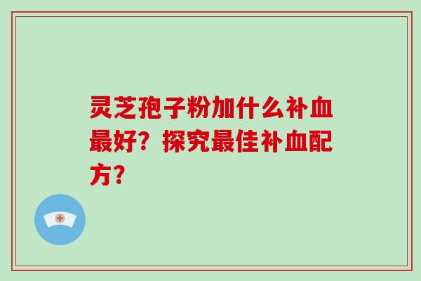 灵芝孢子粉加什么补好？探究佳补配方？