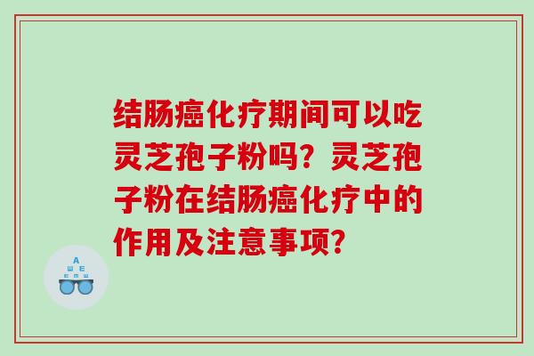 结肠癌化疗期间可以吃灵芝孢子粉吗？灵芝孢子粉在结肠癌化疗中的作用及注意事项？