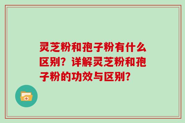 灵芝粉和孢子粉有什么区别？详解灵芝粉和孢子粉的功效与区别？