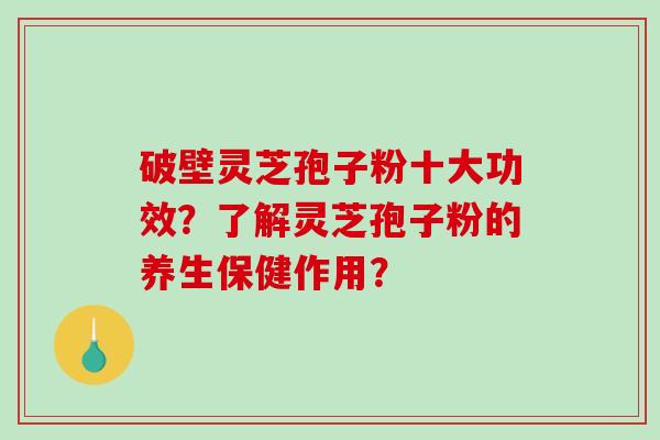 破壁灵芝孢子粉十大功效？了解灵芝孢子粉的养生保健作用？