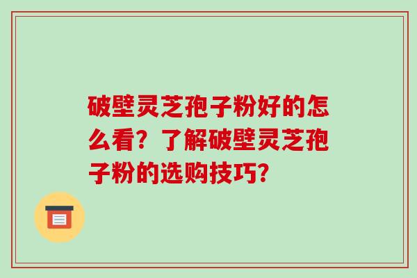 破壁灵芝孢子粉好的怎么看？了解破壁灵芝孢子粉的选购技巧？