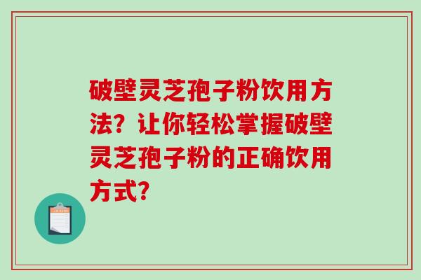 破壁灵芝孢子粉饮用方法？让你轻松掌握破壁灵芝孢子粉的正确饮用方式？