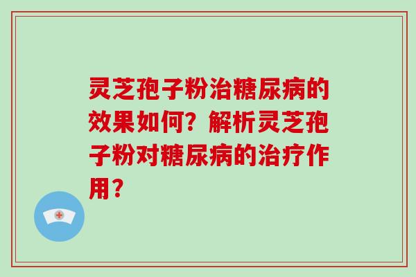 灵芝孢子粉治糖尿病的效果如何？解析灵芝孢子粉对糖尿病的治疗作用？