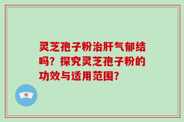 灵芝孢子粉治肝气郁结吗？探究灵芝孢子粉的功效与适用范围？