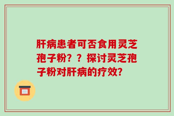 肝病患者可否食用灵芝孢子粉？？探讨灵芝孢子粉对肝病的疗效？