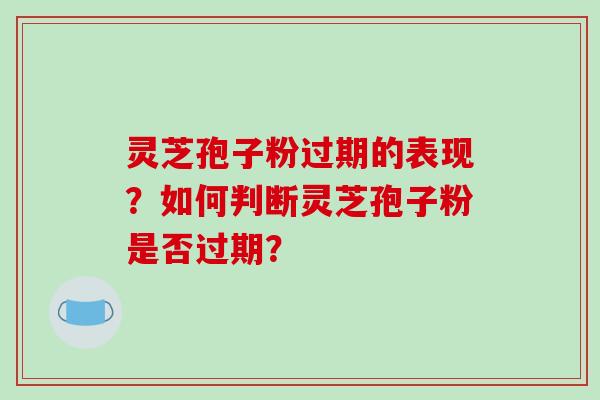 灵芝孢子粉过期的表现？如何判断灵芝孢子粉是否过期？