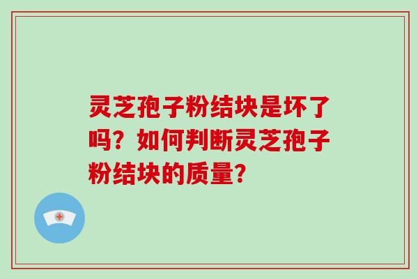 灵芝孢子粉结块是坏了吗？如何判断灵芝孢子粉结块的质量？
