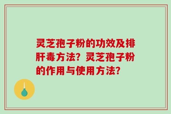 灵芝孢子粉的功效及排肝毒方法？灵芝孢子粉的作用与使用方法？