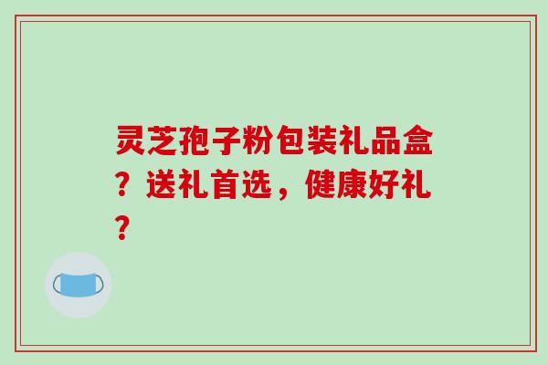 灵芝孢子粉包装礼品盒？送礼首选，健康好礼？