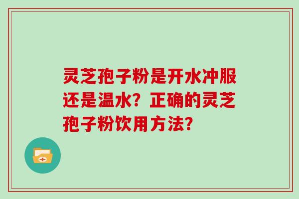 灵芝孢子粉是开水冲服还是温水？正确的灵芝孢子粉饮用方法？